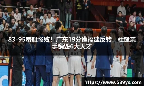 83-95羞耻惨败！广东19分遭福建反转，杜锋亲手销毁6大天才